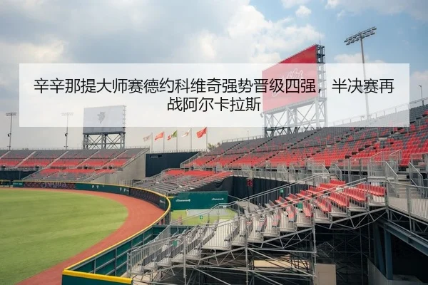 辛辛那提大师赛德约科维奇强势晋级四强，半决赛再战阿尔卡拉斯